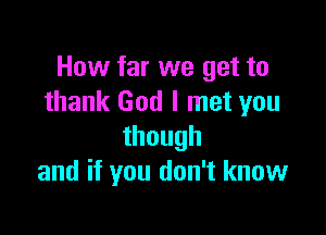 How far we get to
thank God I met you

though
and if you don't know