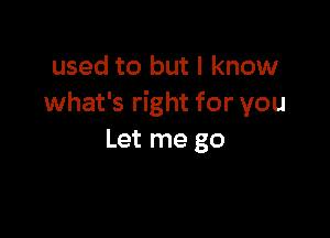 used to but I know
what's right for you

Let me go