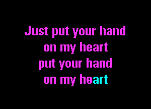 Just put your hand
on my heart

put your hand
on my heart