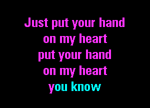 Just put your hand
on my heart

put your hand
on my heart
you know