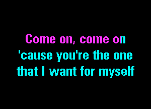 Come on, come on

'cause you're the one
that I want for myself