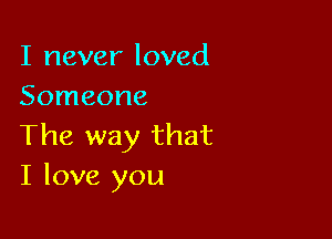 I never loved
Someone

The way that
I love you