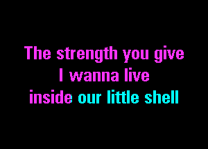 The strength you give

I wanna live
inside our little shell