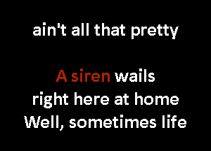 ain't all that pretty

A siren wails
right here at home
Well, sometimes life