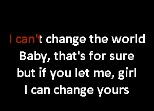 I can't change the world
Baby, that's for sure
but if you let me, girl

I can change yours