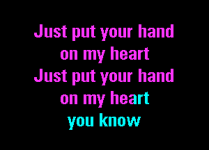 Just put your hand
on my heart

Just put your hand
on my heart
you know