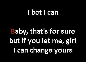 I bet I can

Baby, that's for sure
but if you let me, girl
I can change yours