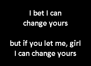 I bet I can
change yours

but if you let me, girl
I can change yours