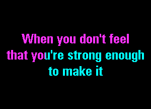 When you don't feel

that you're strong enough
to make it