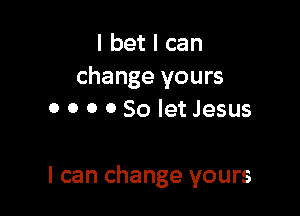 I bet I can
change yours

0 0 0 0 So let Jesus

I can change yours