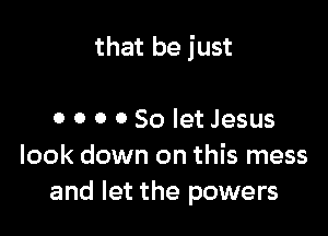 that be just

0 0 0 0 So let Jesus
look down on this mess
and let the powers