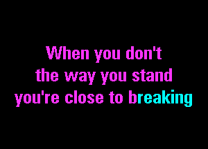 When you don't

the way you stand
you're close to breaking