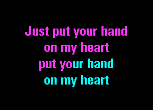 Just put your hand
on my heart

put your hand
on my heart