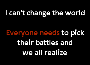 I can't change the world

Everyone needs to pick
their battles and
we all realize