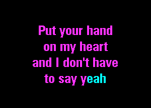 Put your hand
on my heart

and I don't have
to say yeah