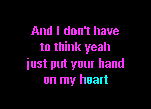 And I don't have
to think yeah

just put your hand
on my heart