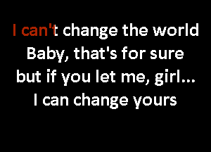 I can't change the world
Baby, that's for sure
but if you let me, girl...
I can change yours