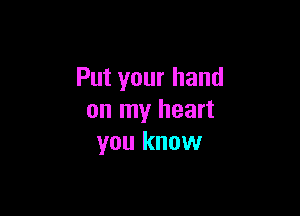 Put your hand

on my heart
you know