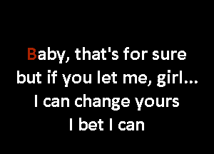 Baby, that's for sure

but if you let me, girl...
I can change yours
I bet I can