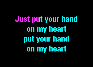 Just put your hand
on my heart

put your hand
on my heart