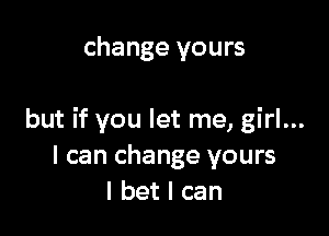 change yours

but if you let me, girl...
I can change yours
I bet I can