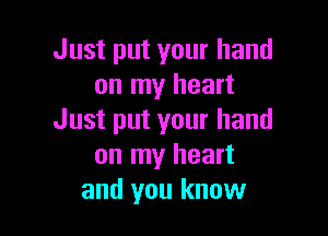 Just put your hand
on my heart

Just put your hand
on my heart
and you know