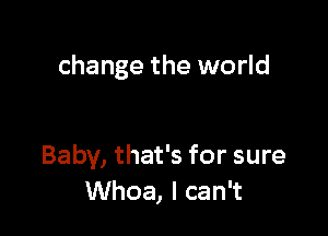 change the world

Baby, that's for sure
Whoa, I can't