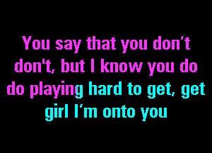 You say that you don't
don't, but I know you do

do playing hard to get, get
girl I'm onto you