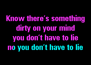 Know there's something
dirty on your mind
you don't have to lie
no you don't have to lie