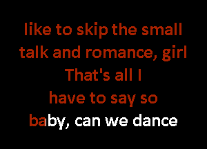 like to skip the small
talk and romance, girl

That's all I
have to say so
baby, can we dance