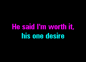 He said I'm worth it,

his one desire