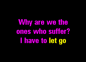 Why are we the

ones who suffer?
l have to let go