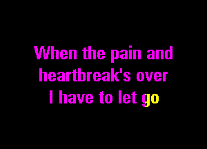 When the pain and

heartbreak's over
I have to let go