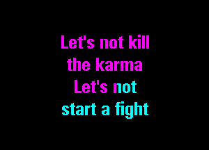 Let's not kill
the karma

Let's not
start a fight