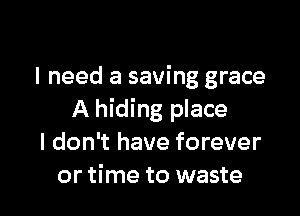 I need a saving grace

A hiding place
I don't have forever
or time to waste