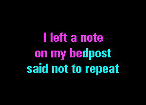 I left a note

on my bedpost
said not to repeat
