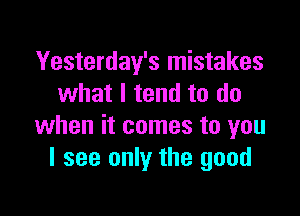 Yesterday's mistakes
what I tend to do

when it comes to you
I see only the good