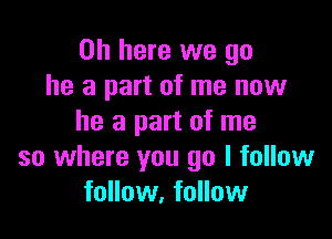 on here we go
he a part of me now

he a part of me
so where you go I follow
follow, follow