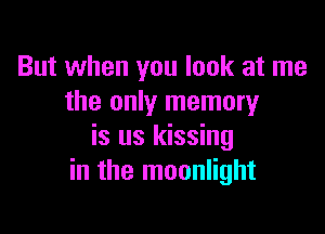 But when you look at me
the only memory

is us kissing
in the moonlight