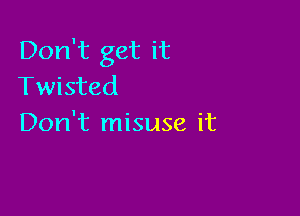 Don't get it
Twisted

Don't misuse it