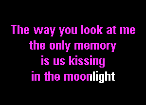 The way you look at me
the only memory

is us kissing
in the moonlight