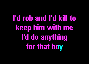 I'd rob and I'd kill to
keep him with me

I'd do anything
for that boy
