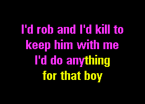 I'd rob and I'd kill to
keep him with me

I'd do anything
for that boy