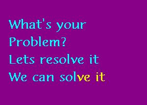 What's your
Problem?

Lets resolve it
We can solve it