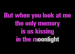 But when you look at me
the only memory

is us kissing
in the moonlight