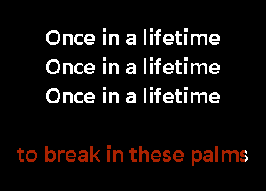 Once in a lifetime
Once in a lifetime
Once in a lifetime

to break in these palms