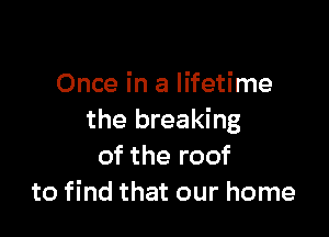 Once in a lifetime

the breaking
of the roof
to find that our home