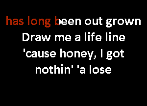 has long been out grown
Draw me a life line

'cause honey, I got
nothin' 'a lose