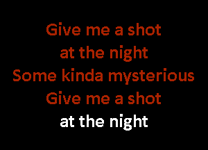 Give me a shot
at the night

Some kinda mysterious
Give me a shot
at the night