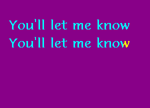 You'll let me know
You'll let me know